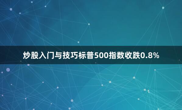 炒股入门与技巧　　标普500指数收跌0.8%
