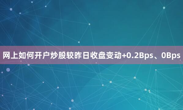网上如何开户炒股较昨日收盘变动+0.2Bps、0Bps