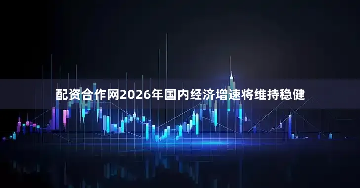 配资合作网2026年国内经济增速将维持稳健