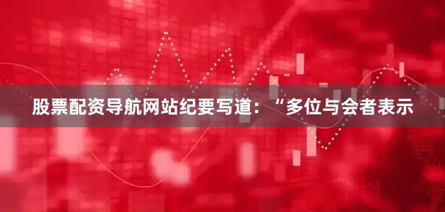 股票配资导航网站 纪要写道:“多位与会者表示