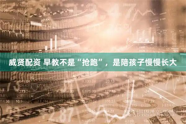 威贤配资 早教不是“抢跑”，是陪孩子慢慢长大