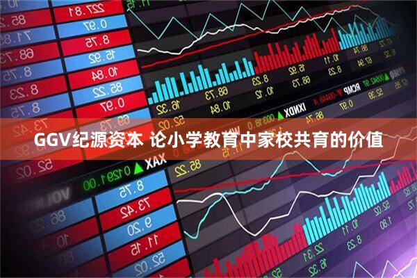 GGV纪源资本 论小学教育中家校共育的价值