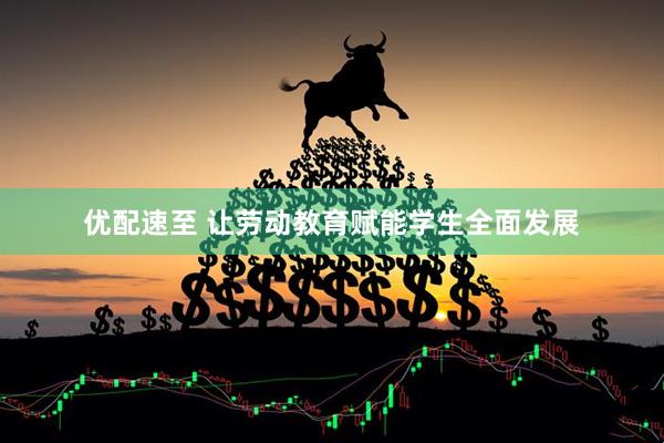 优配速至 让劳动教育赋能学生全面发展