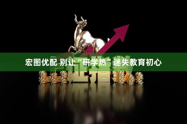 宏图优配 别让“研学热”迷失教育初心