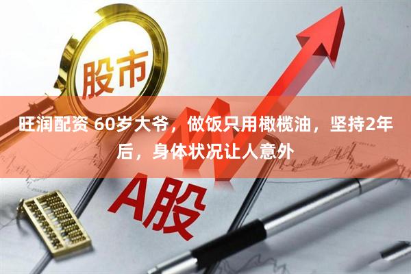 旺润配资 60岁大爷，做饭只用橄榄油，坚持2年后，身体状况让人意外