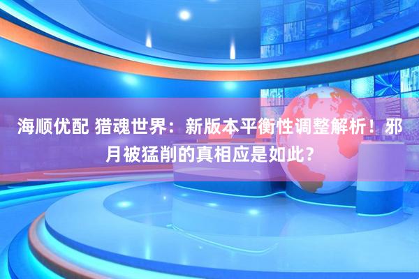 海顺优配 猎魂世界：新版本平衡性调整解析！邪月被猛削的真相应是如此？
