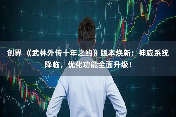 创界 《武林外传十年之约》版本焕新：神威系统降临，优化功能全面升级！
