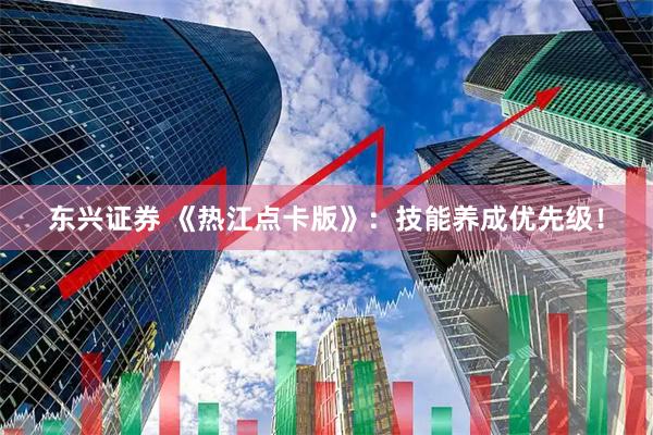 东兴证券 《热江点卡版》：技能养成优先级！