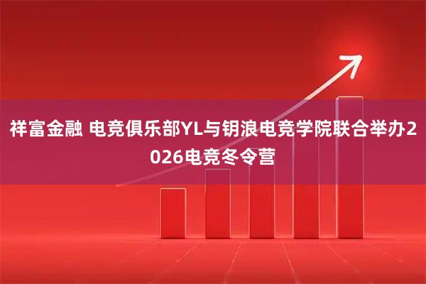 祥富金融 电竞俱乐部YL与钥浪电竞学院联合举办2026电竞冬令营
