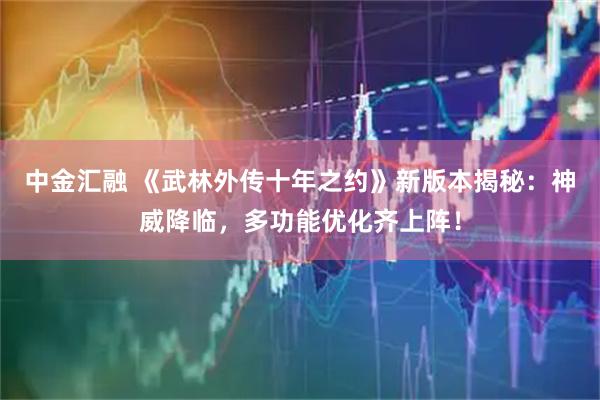 中金汇融 《武林外传十年之约》新版本揭秘：神威降临，多功能优化齐上阵！