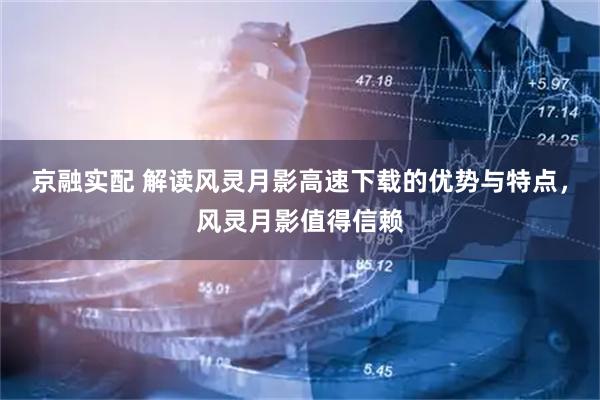 京融实配 解读风灵月影高速下载的优势与特点，风灵月影值得信赖