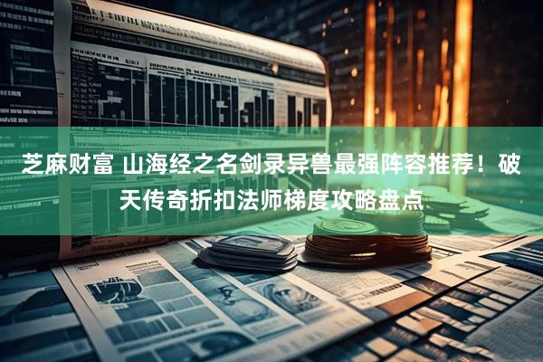 芝麻财富 山海经之名剑录异兽最强阵容推荐！破天传奇折扣法师梯度攻略盘点