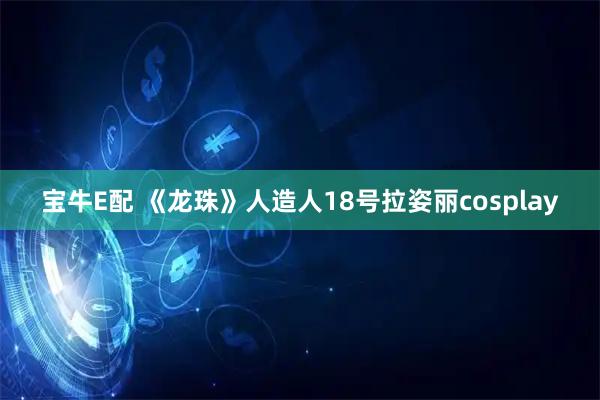 宝牛E配 《龙珠》人造人18号拉姿丽cosplay
