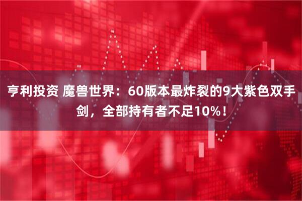 亨利投资 魔兽世界：60版本最炸裂的9大紫色双手剑，全部持有者不足10%！