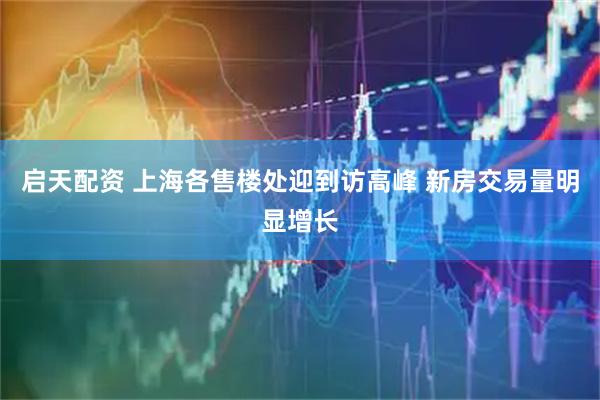 启天配资 上海各售楼处迎到访高峰 新房交易量明显增长