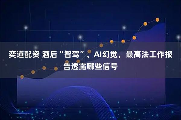 奕道配资 酒后“智驾”、AI幻觉，最高法工作报告透露哪些信号