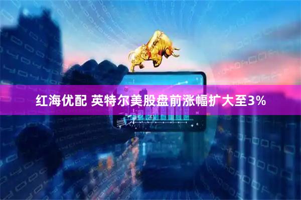 红海优配 英特尔美股盘前涨幅扩大至3%