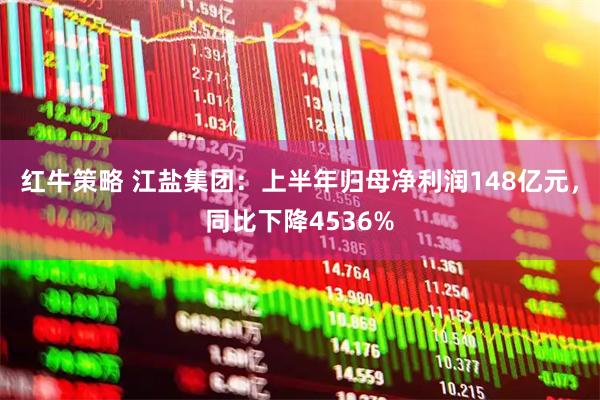 红牛策略 江盐集团：上半年归母净利润148亿元，同比下降4536%