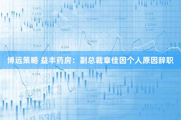 博远策略 益丰药房：副总裁章佳因个人原因辞职