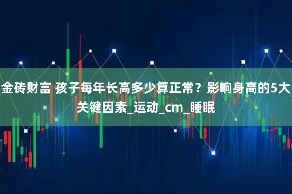 金砖财富 孩子每年长高多少算正常？影响身高的5大关键因素_运动_cm_睡眠
