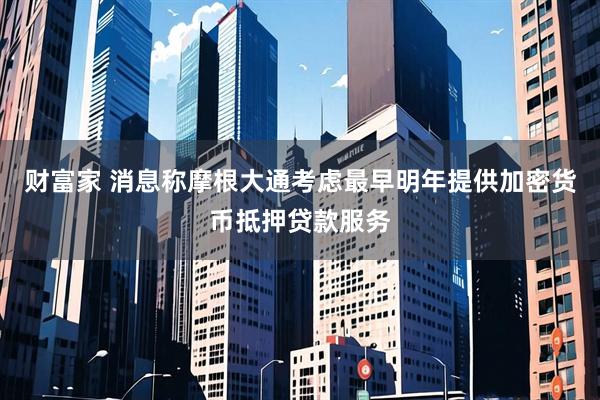 财富家 消息称摩根大通考虑最早明年提供加密货币抵押贷款服务