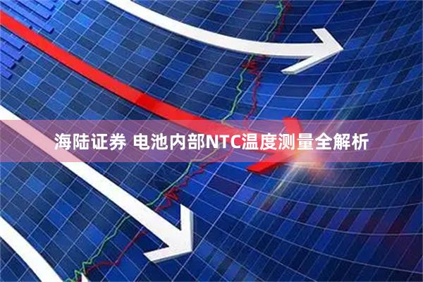 海陆证券 电池内部NTC温度测量全解析