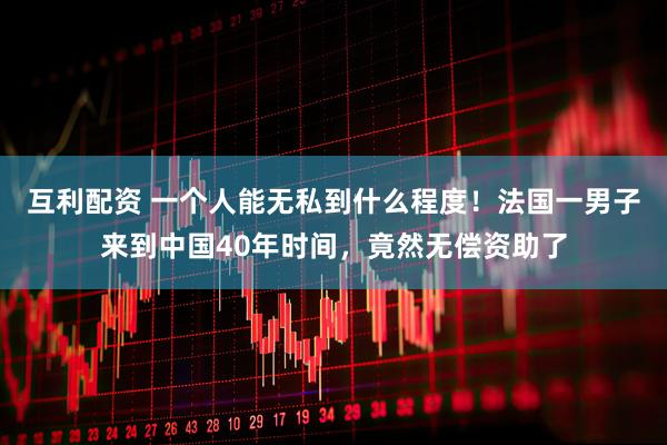互利配资 一个人能无私到什么程度！法国一男子来到中国40年时间，竟然无偿资助了