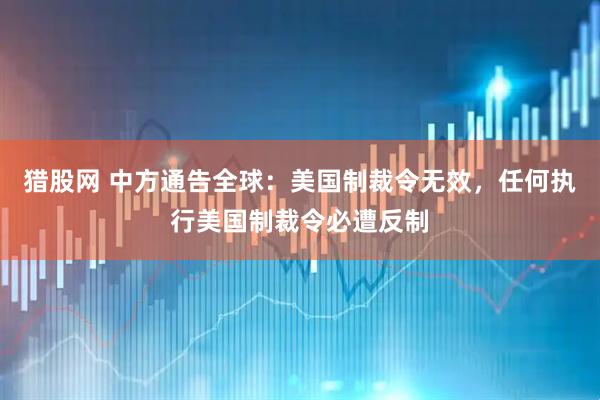 猎股网 中方通告全球：美国制裁令无效，任何执行美国制裁令必遭反制