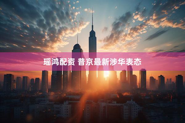 瑶鸿配资 普京最新涉华表态