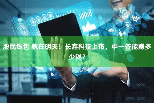 股民钱包 就在明天！长鑫科技上市，中一签能赚多少钱？