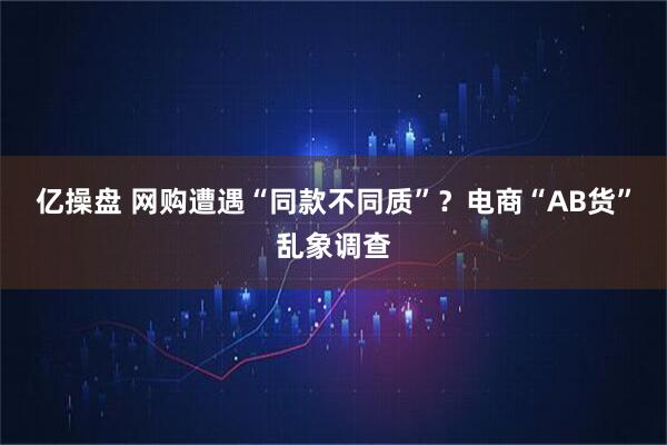 亿操盘 网购遭遇“同款不同质”？电商“AB货”乱象调查