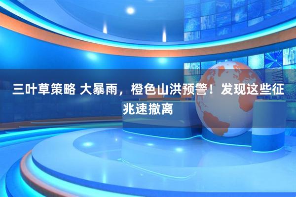 三叶草策略 大暴雨，橙色山洪预警！发现这些征兆速撤离
