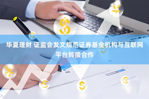 华夏理财 证监会发文规范证券基金机构与互联网平台转接合作
